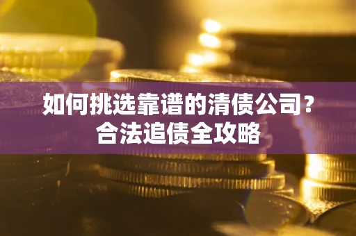武汉如何挑选靠谱的清债公司?合法追债全攻略 武汉如何挑选靠谱的清债公司?合法追债全攻略