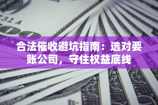 武汉合法催收避坑指南：选对要账公司，守住权益底线