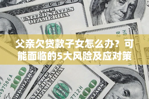 武汉父亲欠贷款子女怎么办?可能面临的5大风险及应对策略 武汉父亲欠贷款子女怎么办?可能面临的5大风险及应对策略