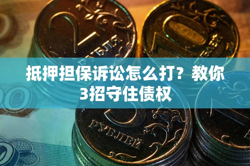 武汉抵押担保诉讼怎么打？教你3招守住债权
