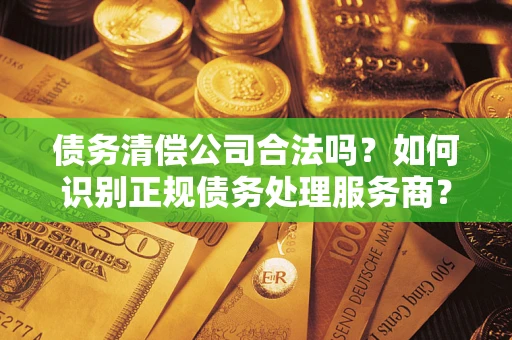 武汉债务清偿公司合法吗？如何识别正规债务处理服务商？