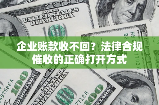 武汉企业账款收不回？法律合规催收的正确打开方式