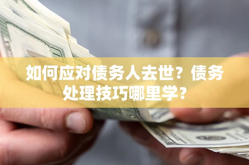 武汉如何应对债务人去世？债务处理技巧哪里学？