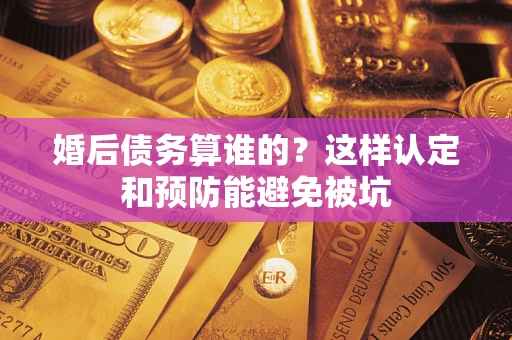 武汉婚后债务算谁的？这样认定和预防能避免被坑