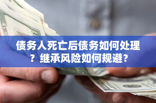 武汉债务人死亡后债务如何处理？继承风险如何规避？