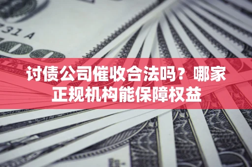 武汉讨债公司催收合法吗？哪家正规机构能保障权益
