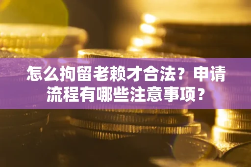 武汉怎么拘留老赖才合法？申请流程有哪些注意事项？