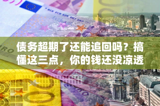 武汉债务超期了还能追回吗？搞懂这三点，你的钱还没凉透