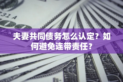 武汉夫妻共同债务怎么认定？如何避免连带责任？