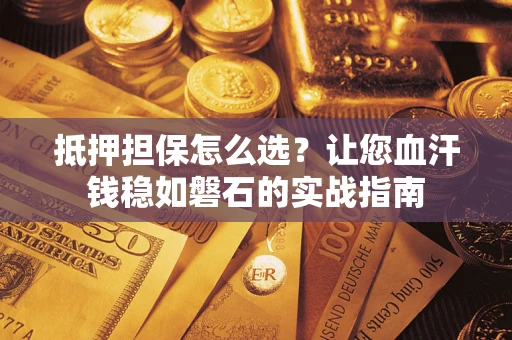 武汉抵押担保怎么选？让您血汗钱稳如磐石的实战指南