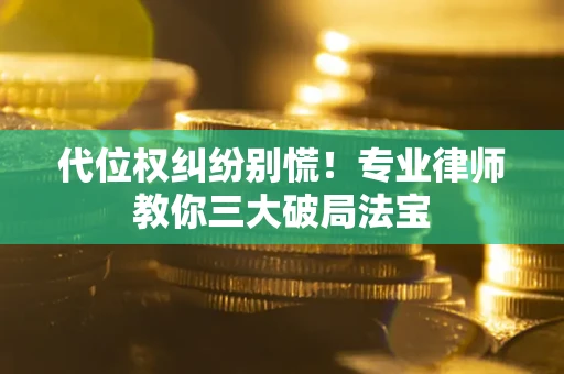 武汉代位权纠纷别慌！专业律师教你三大破局法宝
