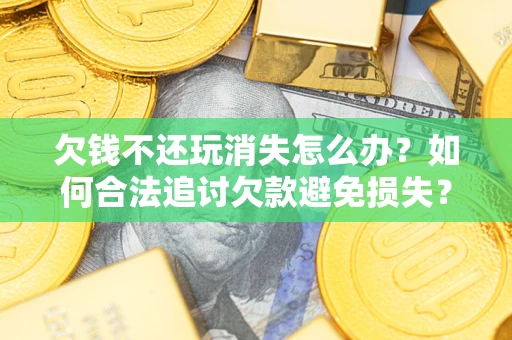 武汉欠钱不还玩消失怎么办？如何合法追讨欠款避免损失？