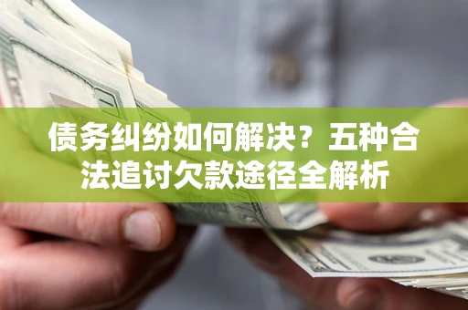武汉债务纠纷如何解决？五种合法追讨欠款途径全解析