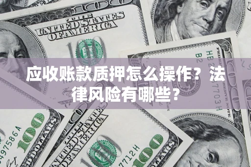 武汉应收账款质押怎么操作？法律风险有哪些？