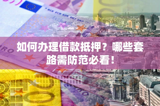 武汉如何办理借款抵押？哪些套路需防范必看！