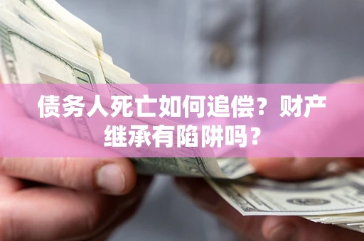 武汉债务人死亡如何追偿？财产继承有陷阱吗？