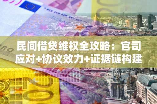 武汉民间借贷维权全攻略：官司应对+协议效力+证据链构建指南