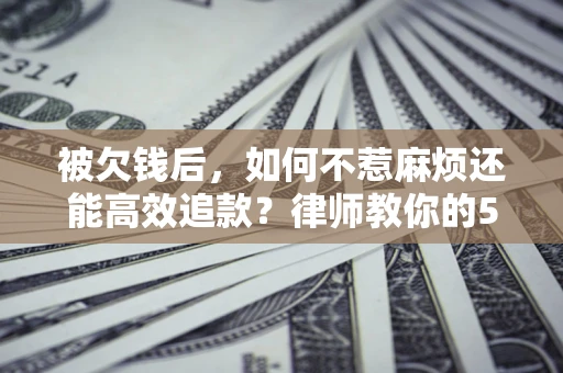 武汉被欠钱后，如何不惹麻烦还能高效追款？律师教你的5步合法讨债法