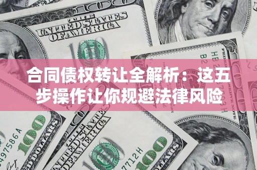 武汉合同债权转让全解析：这五步操作让你规避法律风险