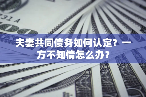 武汉夫妻共同债务如何认定？一方不知情怎么办？