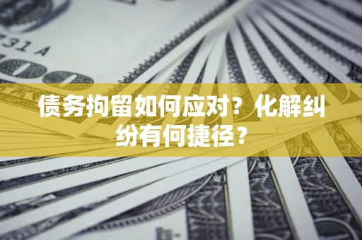 武汉债务拘留如何应对？化解纠纷有何捷径？