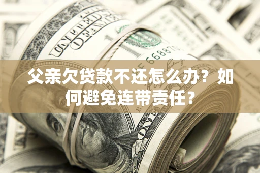 武汉父亲欠贷款不还怎么办？如何避免连带责任？