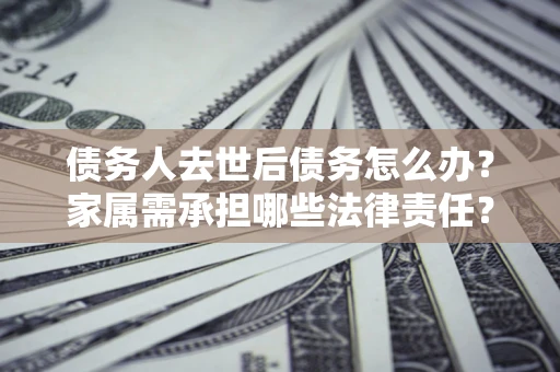 武汉债务人去世后债务怎么办？家属需承担哪些法律责任？