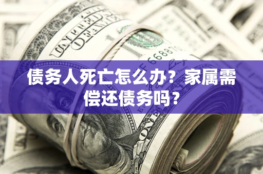 武汉债务人死亡怎么办？家属需偿还债务吗？