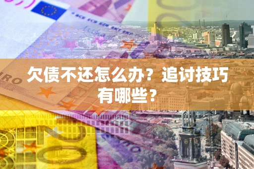 武汉欠债不还怎么办？追讨技巧有哪些？