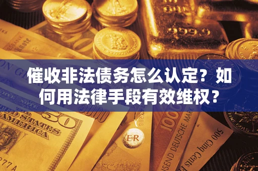 武汉催收非法债务怎么认定？如何用法律手段有效维权？
