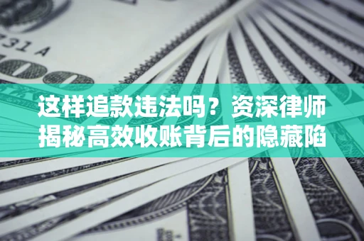 武汉这样追款违法吗？资深律师揭秘高效收账背后的隐藏陷阱