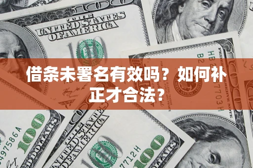 武汉借条未署名有效吗？如何补正才合法？
