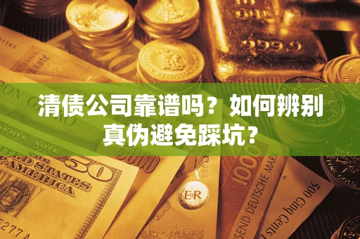 武汉清债公司靠谱吗？如何辨别真伪避免踩坑？