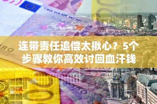 武汉连带责任追偿太揪心？5个步骤教你高效讨回血汗钱
