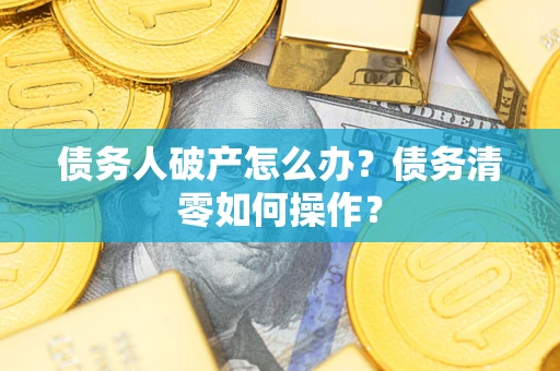 武汉债务人破产怎么办？债务清零如何操作？