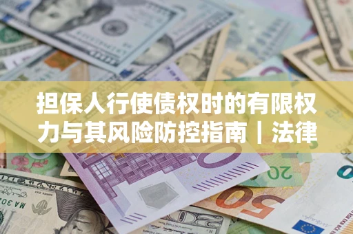 武汉担保人行使债权时的有限权力与其风险防控指南｜法律实务解析