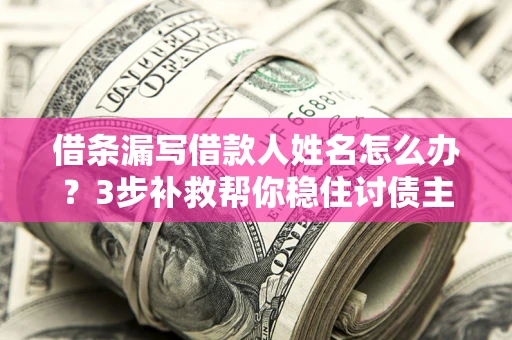 武汉借条漏写借款人姓名怎么办？3步补救帮你稳住讨债主动权