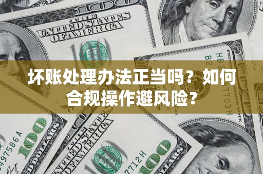 武汉坏账处理办法正当吗？如何合规操作避风险？