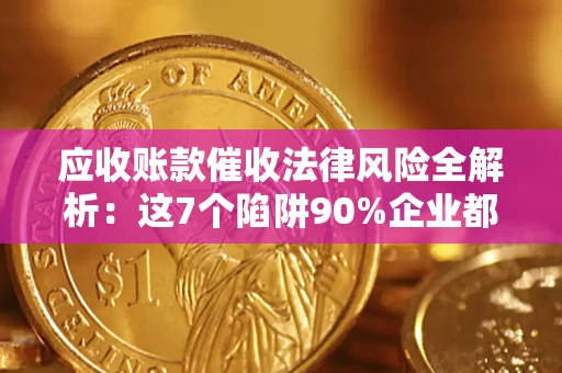 武汉应收账款催收法律风险全解析：这7个陷阱90%企业都踩过（含合规应对指南）