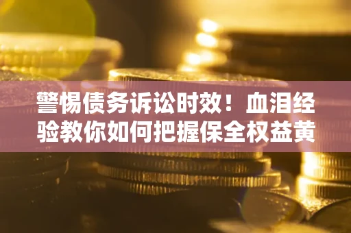 武汉警惕债务诉讼时效！血泪经验教你如何把握保全权益黄金期
