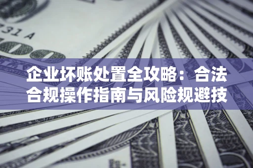 武汉企业坏账处置全攻略：合法合规操作指南与风险规避技巧解析