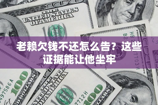 武汉老赖欠钱不还怎么告？这些证据能让他坐牢