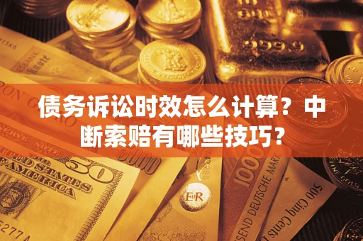 武汉债务诉讼时效怎么计算？中断索赔有哪些技巧？