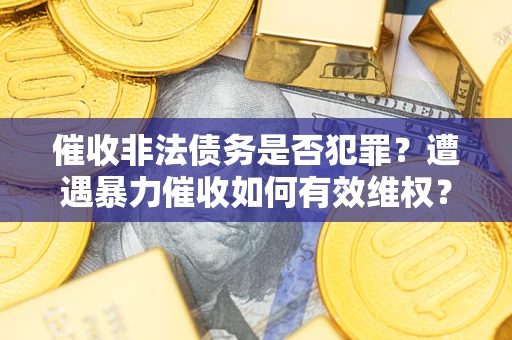 武汉催收非法债务是否犯罪?遭遇暴力催收如何有效维权? 武汉催收非法债务是否犯罪?遭遇暴力催收如何有效维权?