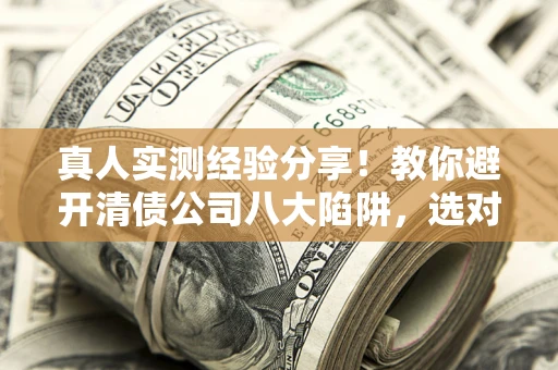 武汉真人实测经验分享！教你避开清债公司八大陷阱，选对机构少走十年弯路
