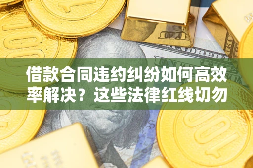 武汉借款合同违约纠纷如何高效率解决？这些法律红线切勿触碰
