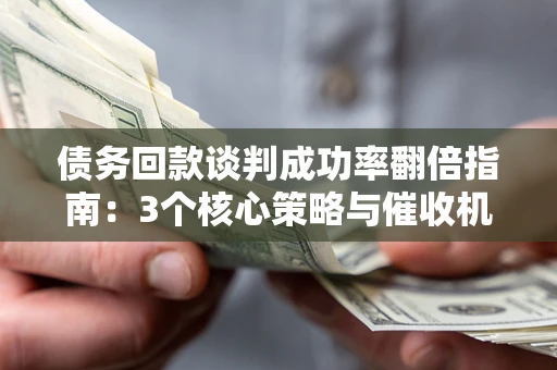 武汉债务回款谈判成功率翻倍指南：3个核心策略与催收机构避坑法则