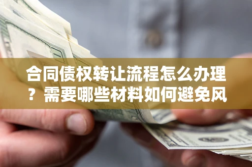 武汉合同债权转让流程怎么办理？需要哪些材料如何避免风险？