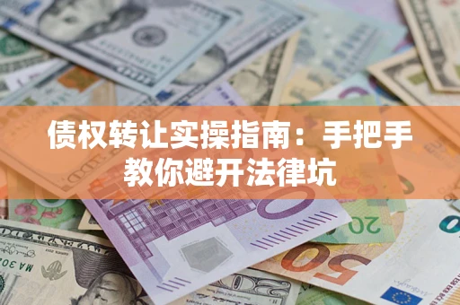 武汉债权转让实操指南：手把手教你避开法律坑
