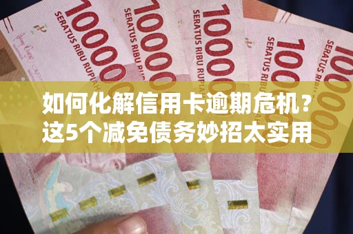 武汉如何化解信用卡逾期危机？这5个减免债务妙招太实用